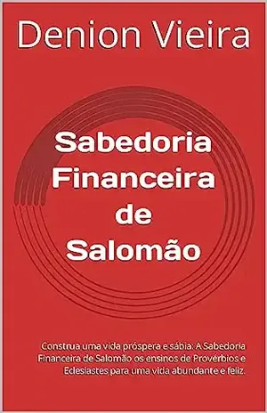 Sabedoria Financeira de Salomão: Construa uma vida próspera e sábia: A Sabedoria Financeira de Salomão os ensinos de Provérbios e Eclesiastes para uma vida abundante e feliz. - Denion Vieira