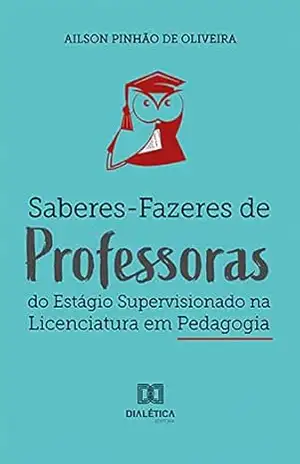 Saberes–Fazeres de Professoras do Estágio Supervisionado na Licenciatura em Pedagogia – Ailson Pinhão de Oliveira
