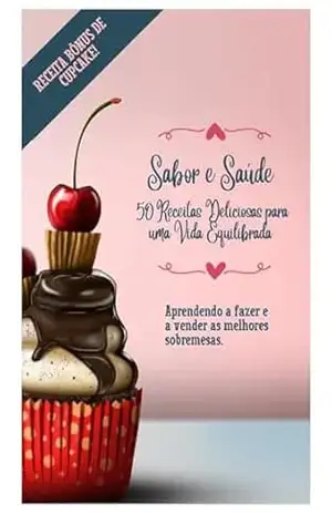 Sabor e Saúde 55 Receitas Deliciosas para uma Vida Equilibrada: Aprendendo a fazer e a vender as melhores sobremesas. – Michael Cardoso