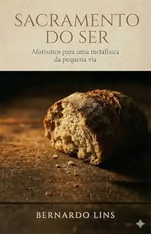 Sacramento do Ser: aforismos para uma metafísica da pequena via - Bernardo Lins