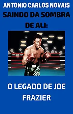 SAINDO DA SOMBRA DE ALI: O LEGADO DE JOE FRAZIER - ANTONIO CARLOS NOVAIS