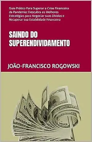 SAINDO DO SUPERENDIVIDAMENTO: Guia Prático Para Superar a Crise Financeira da Pandemia: Descubra as Melhores Estratégias para Negociar suas Dívidas e Recuperar … E ALCANÇAR A LIBERDADE FINANCEIRA Livro 4) – JOÃO-FRANCISCO ROGOWSKI