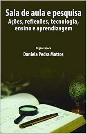 Sala de aula e pesquisa: Ações, reflexões, tecnologia, ensino e aprendizagem - Daniela Pedra Mattos
