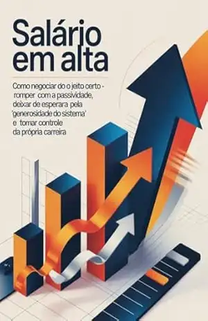 Salário em Alta: Como Negociar do Jeito Certo – romper com a passividade, deixar de esperar pela “generosidade do sistema” e tomar controle da própria carreira – Leonardo Matos