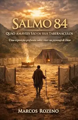 SALMO 84 QUÃO AMÁVEIS SÃO OS TEUS TABERNÁCULOS: Uma exposição profunda sobre viver na presença de Deus (SÉRIE EXPOSIÇÕES NOS SALMOS Uma jornada profunda pela Palavra de Deus) – Marcos Aurélio Rozeno