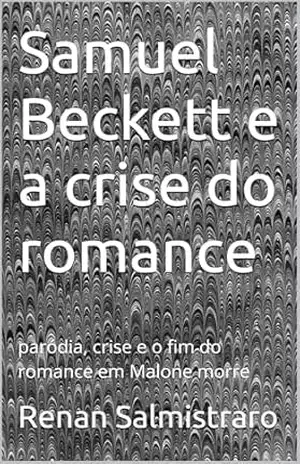 Samuel Beckett e a crise do romance: paródia, crise e o fim do romance em Malone morre - Renan Salmistraro