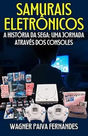 Samurais Eletrônicos: A História da SEGA: Uma Jornada Através dos Consoles – Wagner Paiva Fernandes