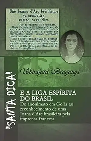“Santa Dica” e a Liga Espírita do Brasil: Do anonimato em Goiás ao reconhecimento de uma Joana d’Arc brasileira pela imprensa francesa – Ubirajara Sampaio Bragança
