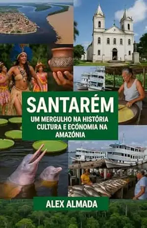 Santarém: Um Mergulho na História, Cultura e Economia da Amazônia – ALEX ALMADA