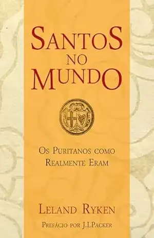 Santos no mundo: os puritanos como realmente eram – Leland Ryken