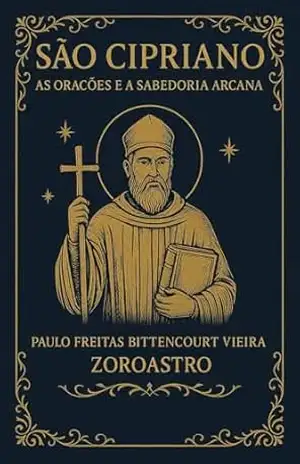 SÃO CIPRIANO: As Orações e a Sabedoria Arcana (COLETÂNEA SÃO CIPRIANO) – Paulo Freitas Bittencourt Vieira