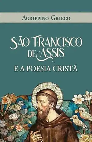 São Francisco de Assis e a poesia cristã (As Obras Completas de Agrippino Grieco) - Agrippino Grieco