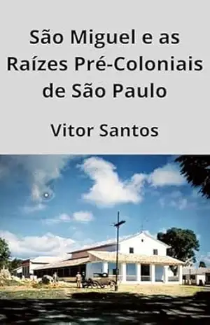 São Miguel e as Raízes Pré–Coloniais de São Paulo: Raízes Históricas de São Miguel fundado em 1554 – Vitor Santos