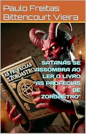 SATANÁS SE ASSOMBRA AO LER O LIVRO “AS PROFECIAS DE ZOROASTRO” (COLETÂNEA DE FICÇÃO ZOROASTRO – Mistérios da Consciência, Espiritualidade e Universos Ocultos) – Paulo  Freitas Bittencourt Vieira