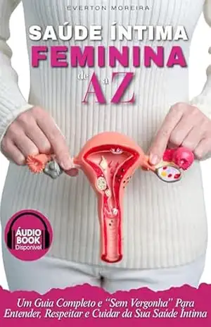 Saúde Íntima Feminina de A a Z: Guia completo e semm “vergonha” para entender a saúde íntima feminina – Everton Moreira