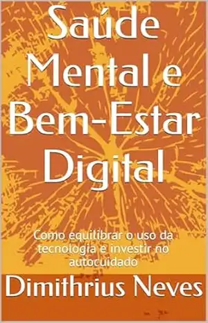 Saúde Mental e Bem–Estar Digital: Como equilibrar o uso da tecnologia e investir no autocuidado – Dimithrius  Neves