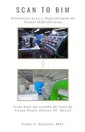 SCAN–TO–BIM – Diretrizes para a Digitalização de Usinas Hidrelétricas: Com base no estudo de caso da Usina Paulo Afonso IV, Brasil - Paulo Augusto Giavoni