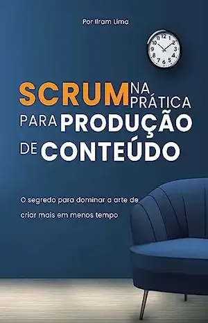 Scrum na Prática Para Produção de Conteúdo: O segredo para dominar a arte de criar mais em menos tempo - Ilram Lima