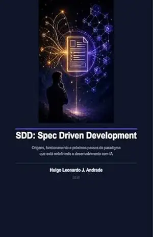 SDD: Spec Driven Development: Origens, funcionamento e próximos passos do paradigma que está redefinindo o desenvolvimento com IA - Hulgo Leonardo Andrade