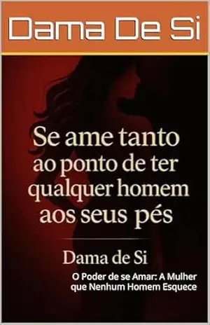 Se ame tanto ao ponto de ter qualquer homem aos seus pés: O Poder de se Amar: A Mulher que Nenhum Homem Esquece - Dama  De Si