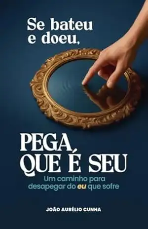 Se bateu e doeu, pega que é seu: Um caminho para desapegar do eu que sofre – João Aurélio Cunha