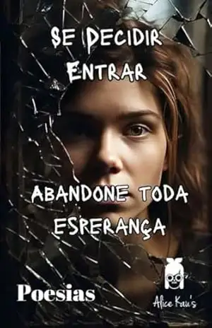 Se decidir entrar, abandone toda esperança.: Uma Jornada Poética pela Realidade. – Alice  Kau’s