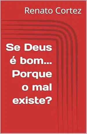 Se Deus é bom… Porque o mal existe? (Deus e o problema do mal Livro 1) – Renato Cortez