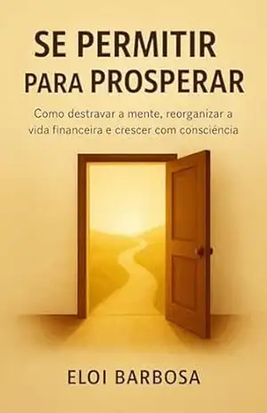 Se permitir para prosperar: Como liberar a mente, curar crenças limitantes e construir uma vida de abundância financeira e emocional1 – Eloi Barbosa
