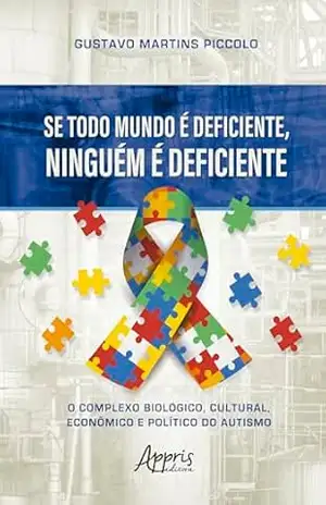 Se Todo Mundo é Deficiente, Ninguém é Deficiente: O Complexo Biológico, Cultural, Econômico e Político do Autismo – Gustavo Martins Piccolo