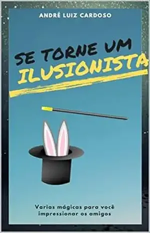 Se torne um ilusionista – aprenda a fazer mágica: Varias mágicas para você impressionar os amigos – André Luiz Cardoso