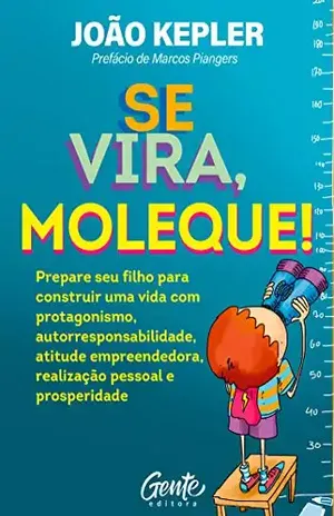 Se vira, moleque: Prepare seu filho para construir uma vida com protagonismo, autorresponsabilidade, atitude empreendedora, realização pessoal e prosperidade. – João Kepler