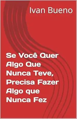 Se Você Quer Algo Que Nunca Teve, Precisa Fazer Algo que Nunca Fez – Ivan Bueno