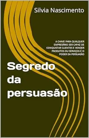 Segredo da persuasão: A CHAVE PARA QUALQUER EMPRESÁRIO SER CAPAZ DE CONQUISTAR CLIENTES E VENDER PRODUTOS OU SERVIÇOS É O PODER DA PERSUASÃO - Silvia Nascimento