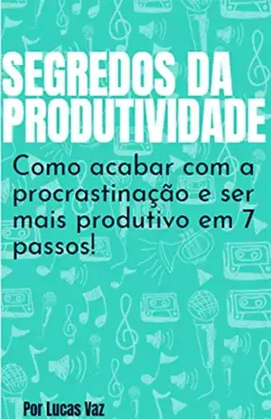 Segredos da Produtividade: Como acabar com a procrastinação e ser mais produtivo em 7 passos – Lucas Vaz