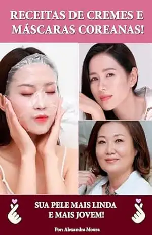 SEGREDOS DAS COREANAS – RECEITAS DE MASCARAS E CREMES FACIAIS: SUA PELE MAIS LINDA E MAIS JOVEM! – Alexandra Moura