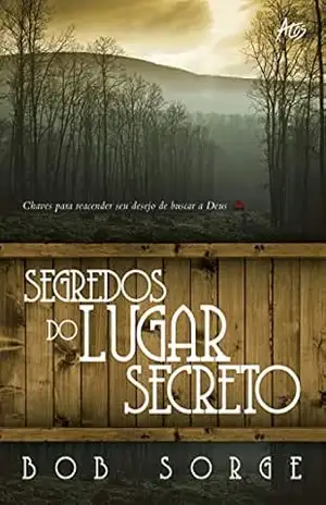 Segredos do Lugar Secreto: Chaves para reacender seu desejo de buscar a Deus – Bob Sorge