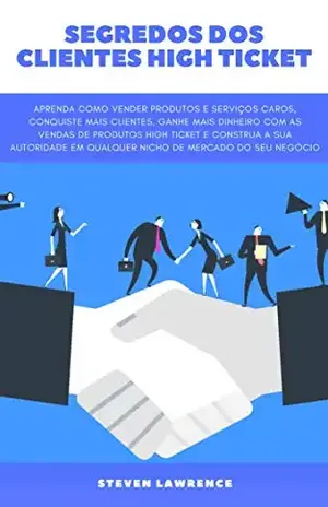 Segredos Dos Clientes High Ticket: Aprenda Como Vender Produtos E Serviços Caros, Conquiste Mais Clientes, Ganhe Mais Dinheiro Com Vendas De Produtos High ... E Construa a Autoridade Do Seu Negócio - Steven Lawrence