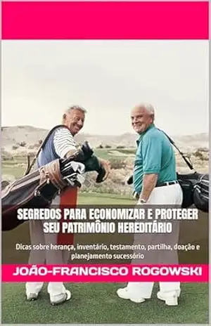 SEGREDOS PARA ECONOMIZAR E PROTEGER SEU PATRIMÔNIO HEREDITÁRIO: Dicas sobre herança, inventário, testamento, partilha, doação e planejamento sucessório … Partilha de Bens e Planejamento Sucessório) – JOÃO-FRANCISCO ROGOWSKI