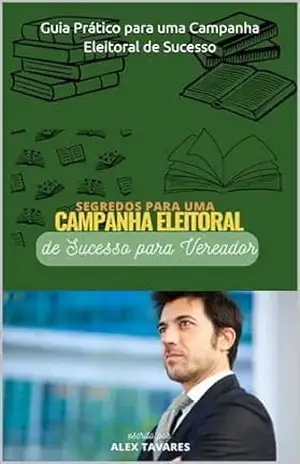 Segredos para uma Campanha Eleitroal de Sucesso para Vereador: Guia Prático para uma Campanha Eleitoral de Sucesso – Alex Tavares
