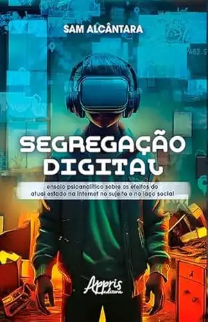 Segregação Digital: Ensaio Psicanalítico Sobre os Efeitos do Atual Estado na Internet no Sujeito e no Laço Social – Sam Alcântara