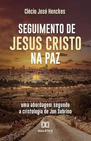 Seguimento de Jesus Cristo na paz: uma abordagem segundo a cristologia de Jon Sobrino – Clécio José Henckes