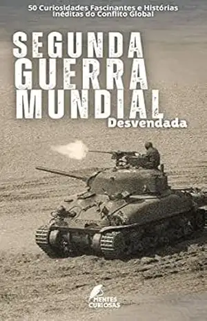 Segunda Guerra Mundial Desvendada: 50 Curiosidades Fascinantes e Histórias Inéditas do Conflito Global - Editora Mentes Curiosas
