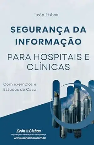Segurança da Informação para Hospitais e Clínicas: Com exemplos e estudos de caso (Segurança da Informação para Empresas Livro 2) – León Lisboa