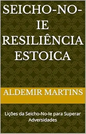 SEICHO–NO–IE Resiliência Estoica: Lições da Seicho–No–Ie para Superar Adversidades - ALDEMIR MARTINS