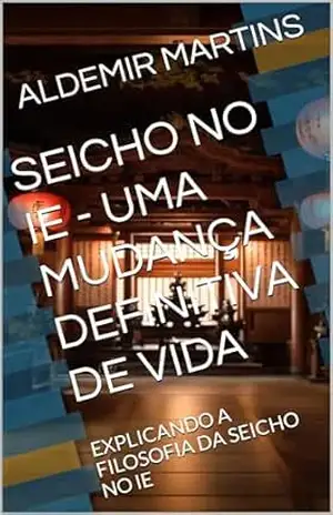 SEICHO NO IE – UMA MUDANÇA DEFINITIVA DE VIDA: EXPLICANDO A FILOSOFIA DA SEICHO NO IE – ALDEMIR MARTINS