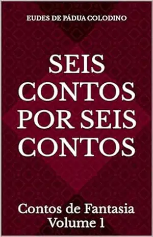Seis contos por seis contos: Contos de Fantasia – Volume 1 – Eudes de Pádua Colodino
