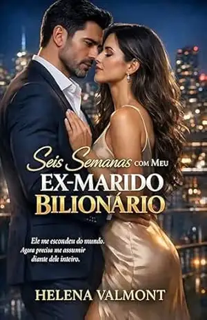 Seis Semanas com Meu Ex–Marido Bilionário: Ele me Escondeu do Mundo. Agora Precisa me Assumir Diante Dele Inteiro. – Helena Valmont