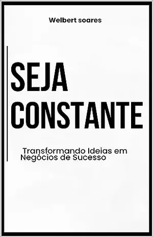 Seja Constante: Transformando Ideias em Negócios de Sucesso - welbert  soares