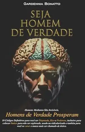Seja Homem de Verdade: 10 Códigos Definitivos para você ser Disputado, Rico e Poderoso. – Gardennia Bonatto