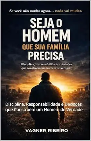 Seja o Homem Que Sua Familía Precisa: Disciplina, Responsabilidade e Decisões que Constroem um Homem de Verdade – Vagner  Ribeiro